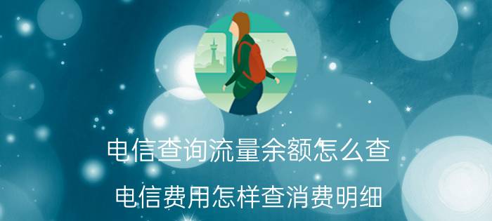 电信查询流量余额怎么查 电信费用怎样查消费明细？